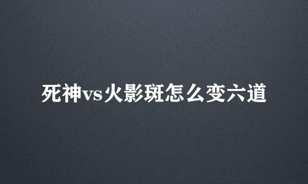 死神vs火影斑怎么变六道