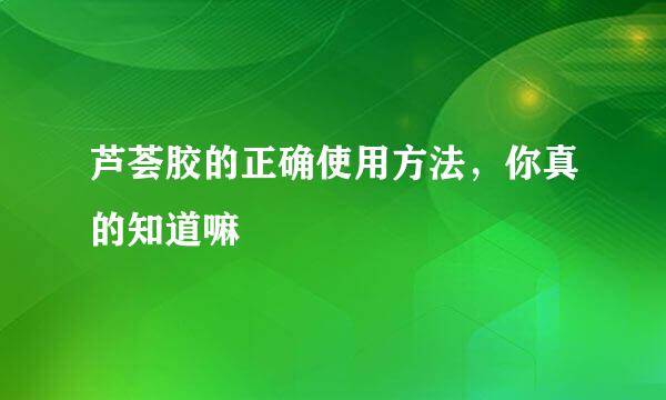 芦荟胶的正确使用方法，你真的知道嘛