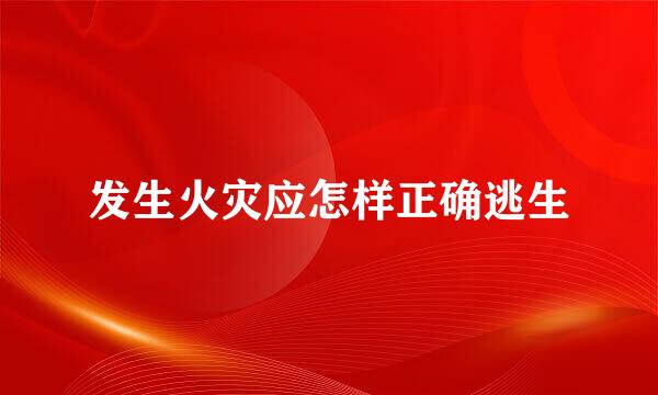 发生火灾应怎样正确逃生