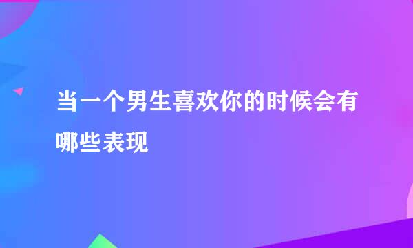 当一个男生喜欢你的时候会有哪些表现