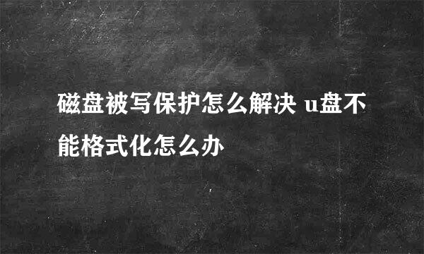 磁盘被写保护怎么解决 u盘不能格式化怎么办