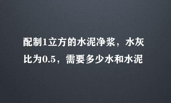 配制1立方的水泥净浆，水灰比为0.5，需要多少水和水泥