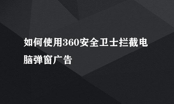 如何使用360安全卫士拦截电脑弹窗广告