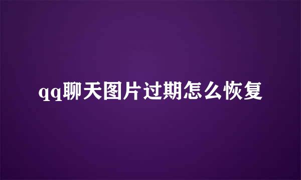 qq聊天图片过期怎么恢复