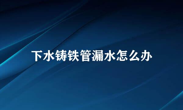 下水铸铁管漏水怎么办