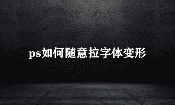 ps如何随意拉字体变形