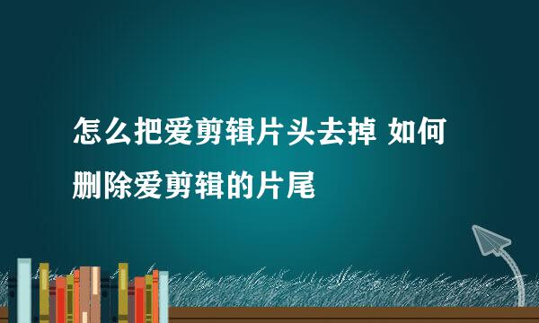 怎么把爱剪辑片头去掉 如何删除爱剪辑的片尾