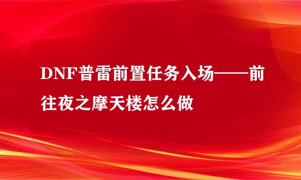 DNF普雷前置任务入场——前往夜之摩天楼怎么做