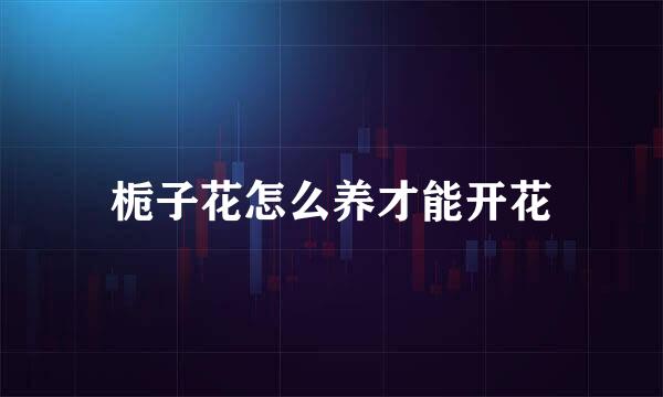 栀子花怎么养才能开花