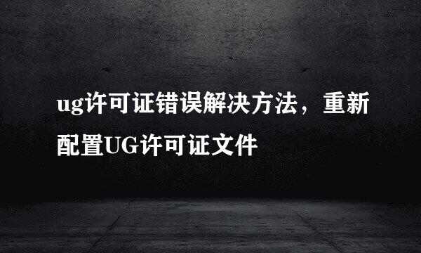 ug许可证错误解决方法，重新配置UG许可证文件