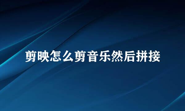 剪映怎么剪音乐然后拼接