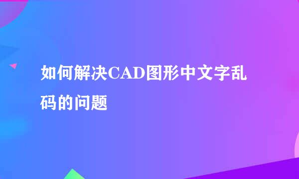 如何解决CAD图形中文字乱码的问题