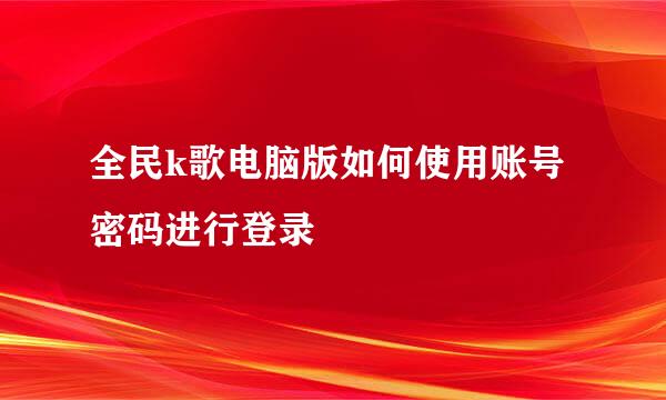 全民k歌电脑版如何使用账号密码进行登录