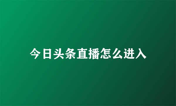 今日头条直播怎么进入