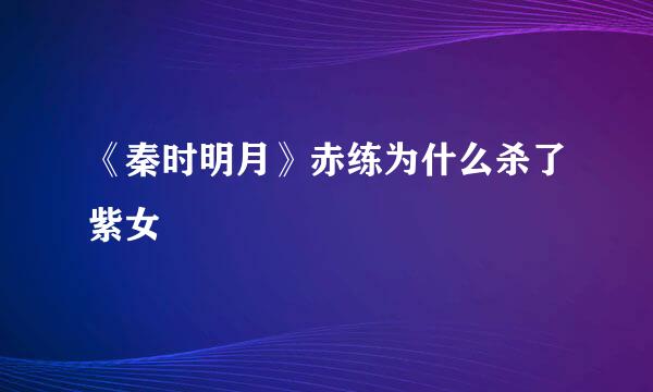 《秦时明月》赤练为什么杀了紫女