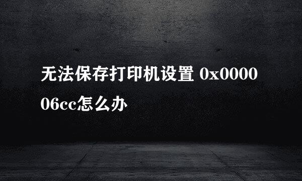 无法保存打印机设置 0x000006cc怎么办