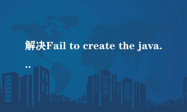 解决Fail to create the java Virtual Machine