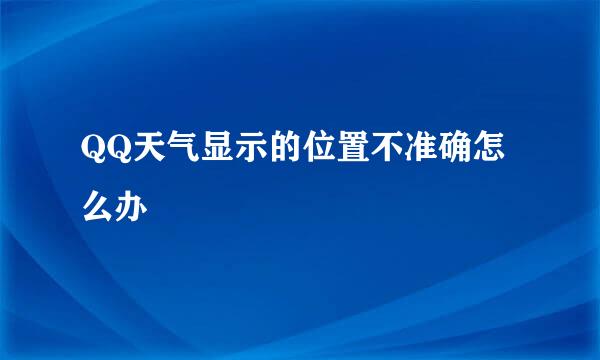 QQ天气显示的位置不准确怎么办