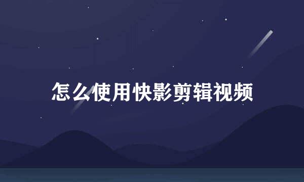 怎么使用快影剪辑视频