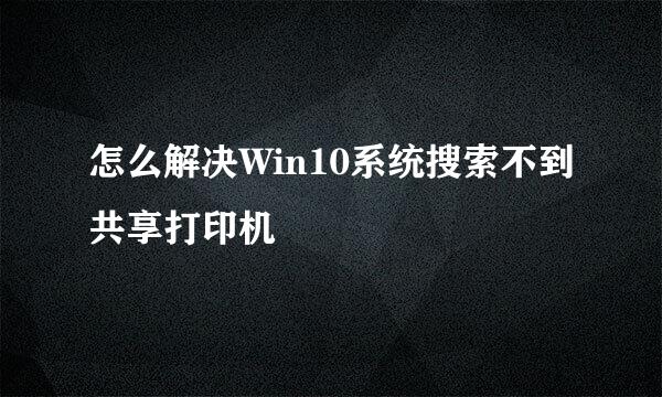 怎么解决Win10系统搜索不到共享打印机