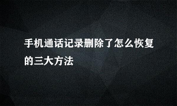 手机通话记录删除了怎么恢复的三大方法