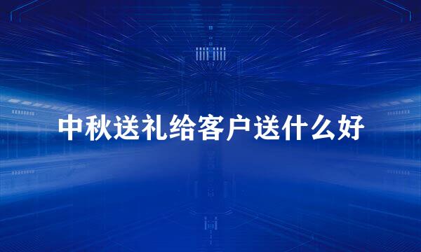 中秋送礼给客户送什么好