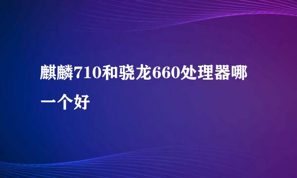 麒麟710和骁龙660处理器哪一个好