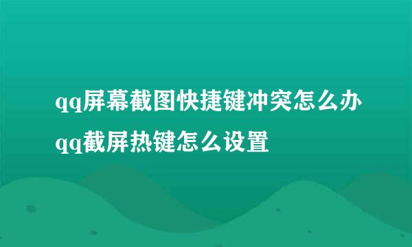 qq屏幕截图快捷键冲突怎么办qq截屏热键怎么设置