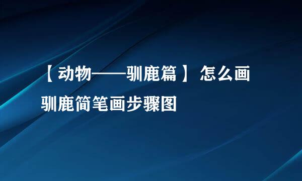 【动物——驯鹿篇】 怎么画驯鹿简笔画步骤图