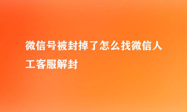 微信号被封掉了怎么找微信人工客服解封