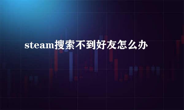 steam搜索不到好友怎么办