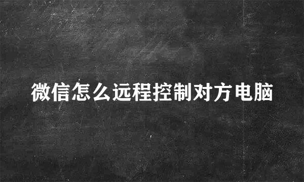 微信怎么远程控制对方电脑