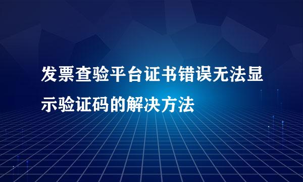 发票查验平台证书错误无法显示验证码的解决方法