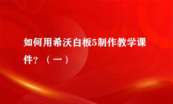 如何用希沃白板5制作教学课件？（一）