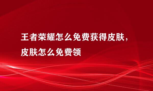王者荣耀怎么免费获得皮肤，皮肤怎么免费领