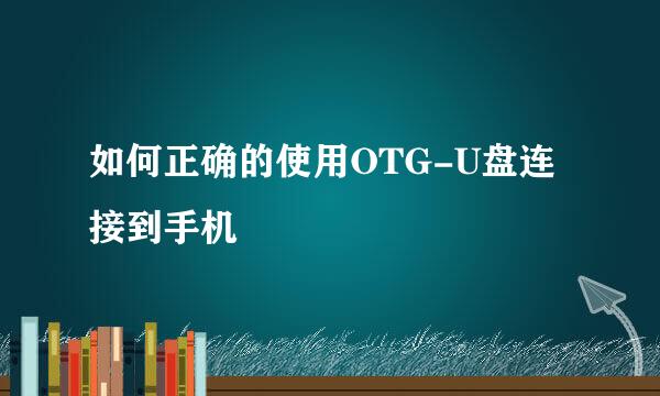 如何正确的使用OTG-U盘连接到手机