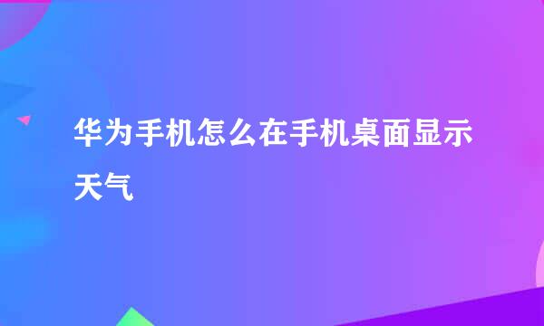 华为手机怎么在手机桌面显示天气