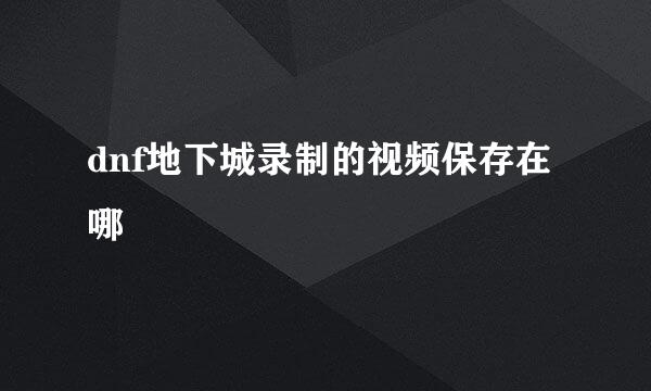 dnf地下城录制的视频保存在哪