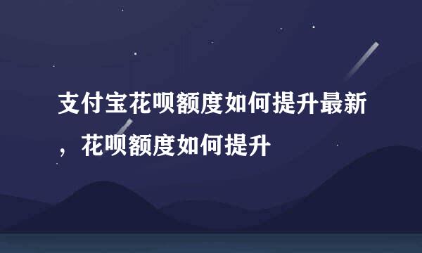 支付宝花呗额度如何提升最新，花呗额度如何提升