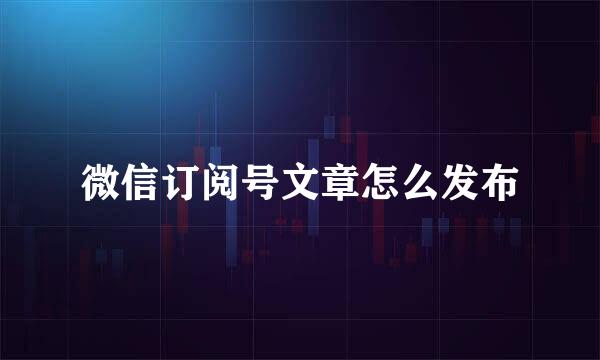 微信订阅号文章怎么发布