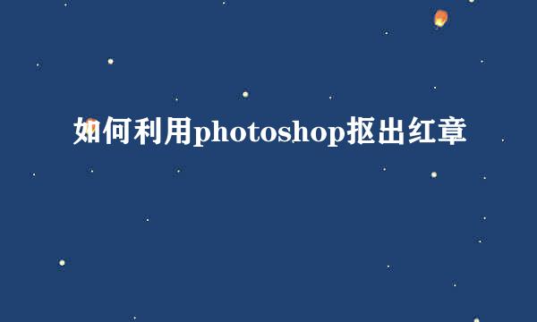 如何利用photoshop抠出红章