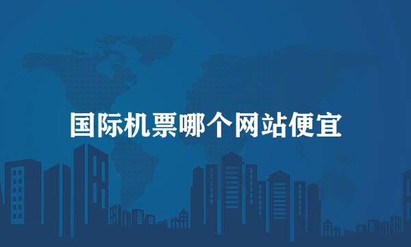 国际机票哪个网站便宜