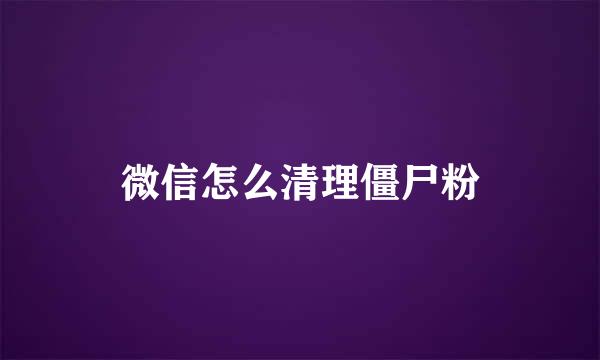 微信怎么清理僵尸粉