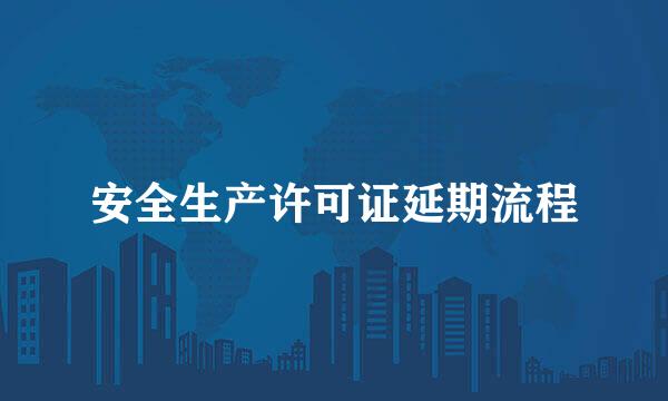 安全生产许可证延期流程