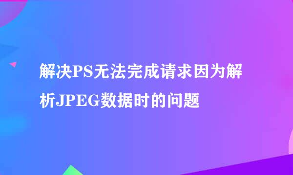 解决PS无法完成请求因为解析JPEG数据时的问题