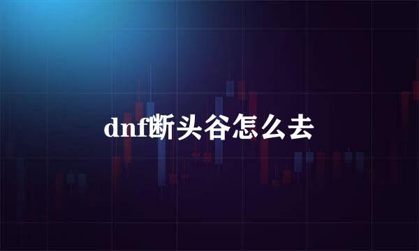 dnf断头谷怎么去