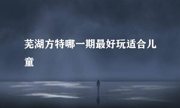 芜湖方特哪一期最好玩适合儿童