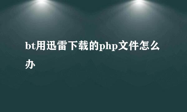 bt用迅雷下载的php文件怎么办
