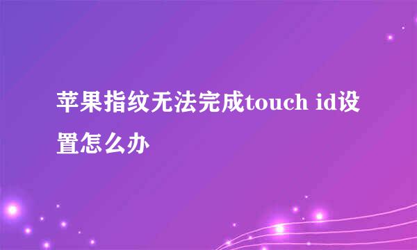苹果指纹无法完成touch id设置怎么办
