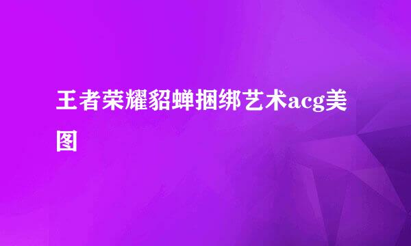 王者荣耀貂蝉捆绑艺术acg美图